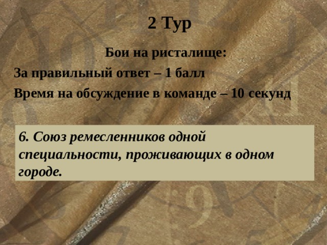 2 Тур Бои на ристалище: За правильный ответ – 1 балл Время на обсуждение в команде – 10 секунд  6. Союз ремесленников одной специальности, проживающих в одном городе. 