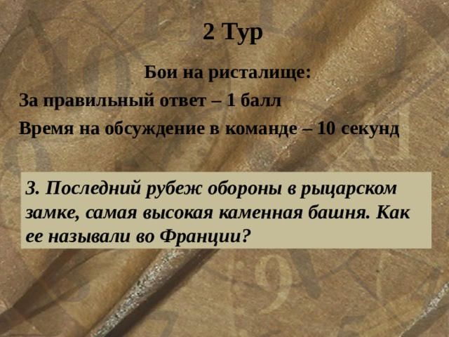 2 Тур Бои на ристалище: За правильный ответ – 1 балл Время на обсуждение в команде – 10 секунд  3. Последний рубеж обороны в рыцарском замке, самая высокая каменная башня. Как ее называли во Франции? 