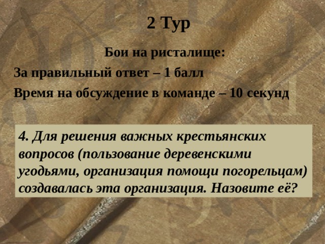 2 Тур Бои на ристалище: За правильный ответ – 1 балл Время на обсуждение в команде – 10 секунд  4. Для решения важных крестьянских вопросов (пользование деревенскими угодьями, организация помощи погорельцам) создавалась эта организация. Назовите её? 