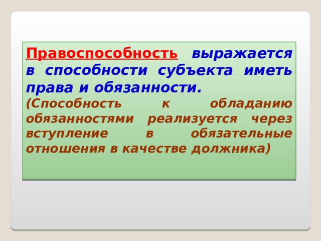 Правоспособность  выражается в способности субъекта иметь права и обязанности. (Способность к обладанию обязанностями реализуется через вступление в обязательные отношения в качестве должника)  
