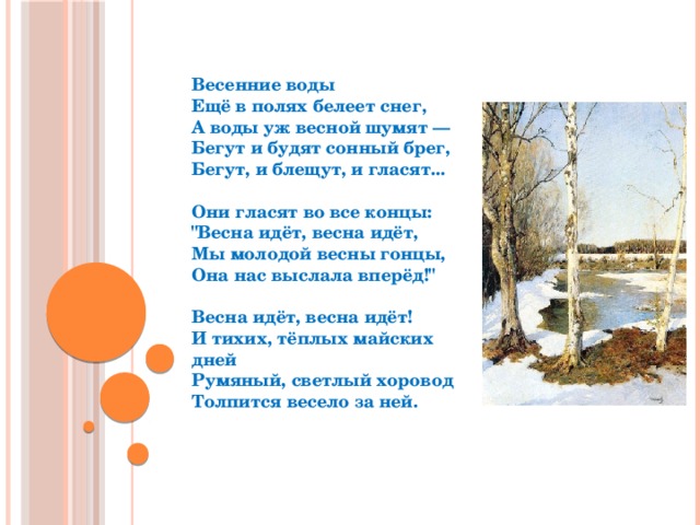 Весенние воды  Ещё в полях белеет снег,  А воды уж весной шумят —  Бегут и будят сонный брег,  Бегут, и блещут, и гласят...   Они гласят во все концы:  