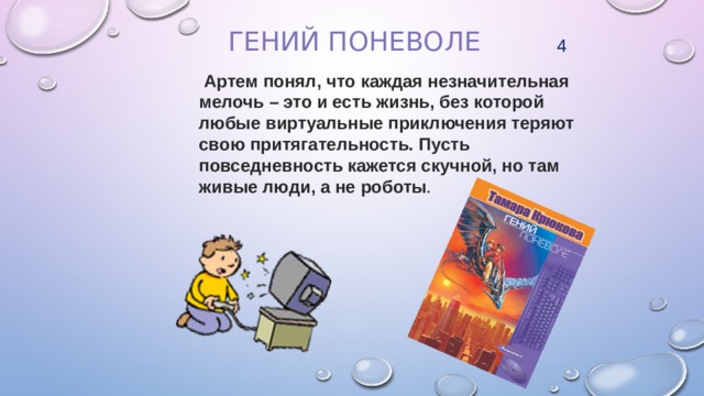Гений поневоле   4  Артем понял, что каждая незначительная мелочь – это и есть жизнь, без которой любые виртуальные приключения теряют свою притягательность. Пусть повседневность кажется скучной, но там живые люди, а не роботы . 