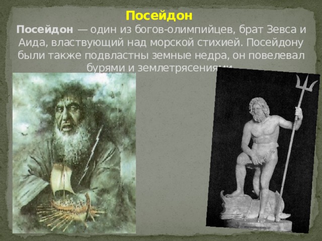 Посейдон  Посейдон — один из богов-олимпийцев, брат Зевса и Аида, властвующий над морской стихией. Посейдону были также подвластны земные недра, он повелевал бурями и землетрясениями. 