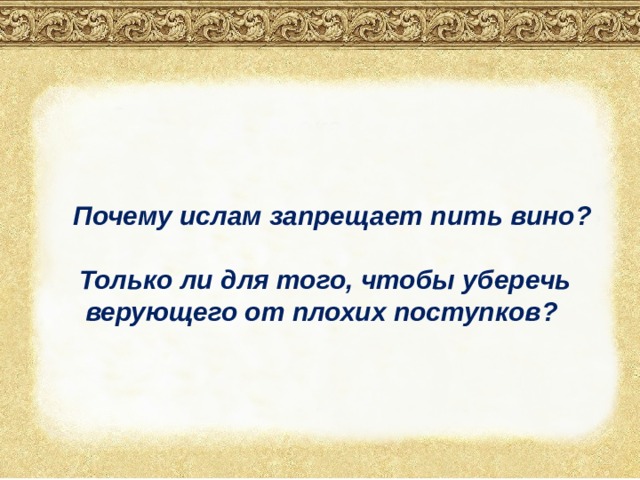  Почему ислам запрещает пить вино?  Только ли для того, чтобы уберечь верующего от плохих поступков?  