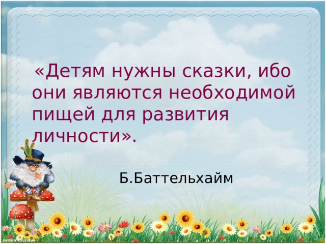  «Детям нужны сказки, ибо они являются необходимой пищей для развития личности».   Б.Баттельхайм 