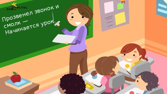 Прозвенел звонок и смолк — Начинается урок. Я желаю вам, ребята, На уроке не скучать, Думать, спорить, не молчать, Запомните все, что без точного счёта Не сдвинется с места любая работа! 