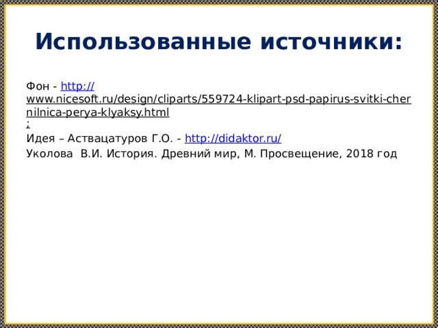 Использованные источники: Фон - http:// www.nicesoft.ru/design/cliparts/559724-klipart-psd-papirus-svitki-chernilnica-perya-klyaksy.html ; Идея – Аствацатуров Г.О. - http ://didaktor.ru/ Уколова В.И. История. Древний мир, М. Просвещение, 2018 год 