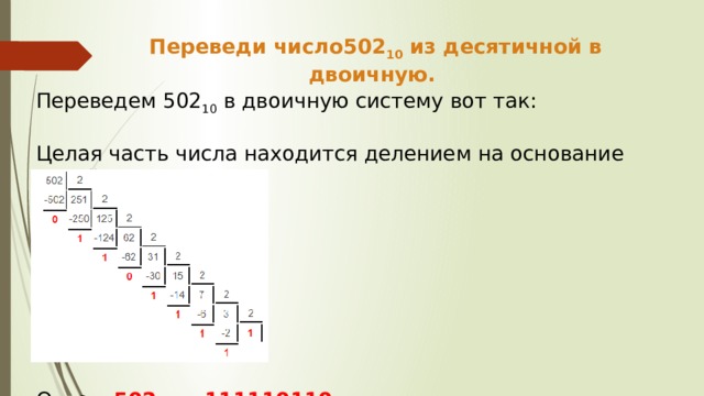 Переведи число502 10 из десятичной в двоичную. Переведем 502 10 в двоичную систему вот так: Целая часть числа находится делением на основание новой Ответ: 502 10 = 111110110 2 