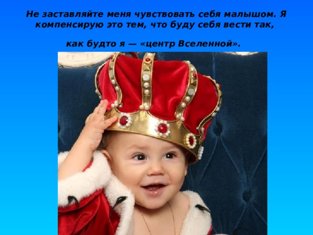 Не заставляйте меня чувствовать себя малышом. Я компенсирую это тем, что буду себя вести так,  как будто я — «центр Вселенной».  