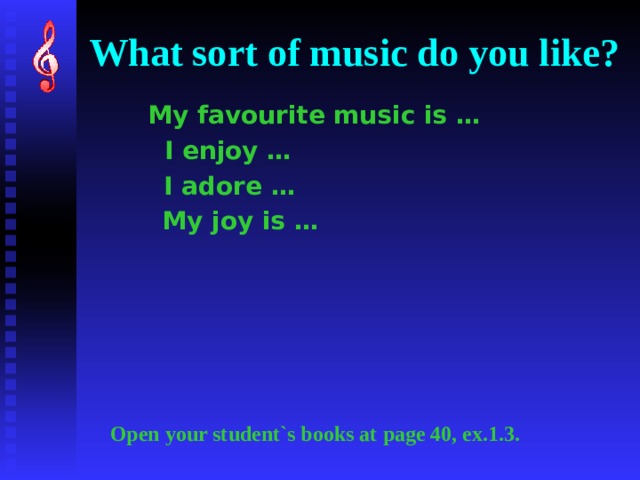 What sort of music do you like? My favourite music is … I enjoy … I adore … My joy is … Open your student`s books at page 40, ex.1.3. 