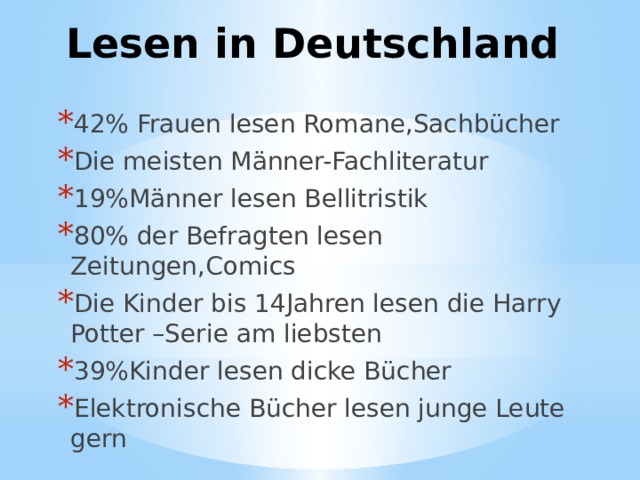 Lesen in Deutschland 42% Frauen lesen Romane,Sachbücher Die meisten Männer-Fachliteratur 19%Männer lesen Bellitristik 80% der Befragten lesen Zeitungen,Comics Die Kinder bis 14Jahren lesen die Harry Potter –Serie am liebsten 39%Kinder lesen dicke Bücher Elektronische Bücher lesen junge Leute gern 