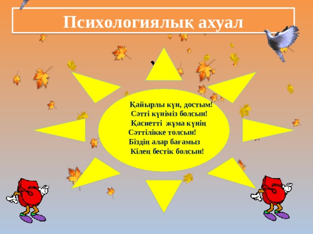 Психологиялық ахуал   Қайырлы күн, достым!  Сәтті күніміз болсын!  Қасиетті жұма күнің  Сәттілікке толсын!  Біздің алар бағамыз  Кілең бестік болсын! 