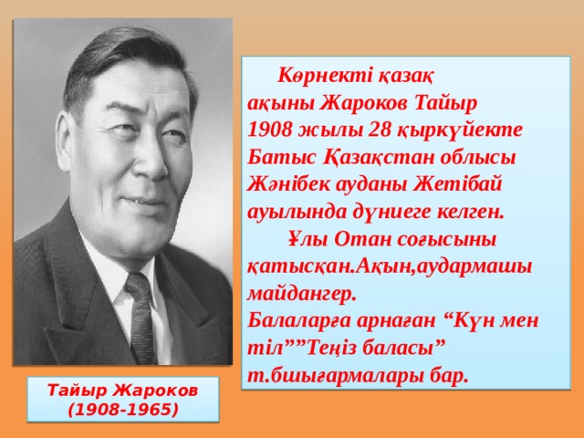  Көрнекті қазақ ақыны Жароков Тайыр 1908 жылы 28 қыркүйекте Батыс Қазақстан облысы Жәнібек ауданы Жетібай ауылында дүниеге келген.  Ұлы Отан соғысыны қатысқан.Ақын,аудармашы майдангер. Балаларға арнаған “Күн мен тіл””Теңіз баласы” т.бшығармалары бар.  Тайыр Жароков (1908-1965) 