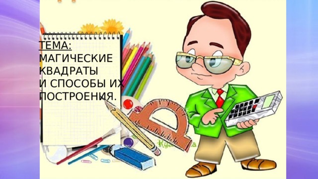 ТЕМА: МАГИЧЕСКИЕ КВАДРАТЫ И СПОСОБЫ ИХ ПОСТРОЕНИЯ. 