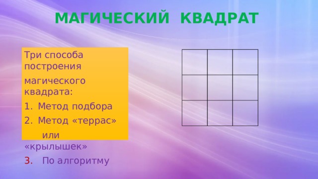 МАГИЧЕСКИЙ КВАДРАТ Три способа построения магического квадрата: Метод подбора Метод «террас»  или «крылышек» 3. По алгоритму 