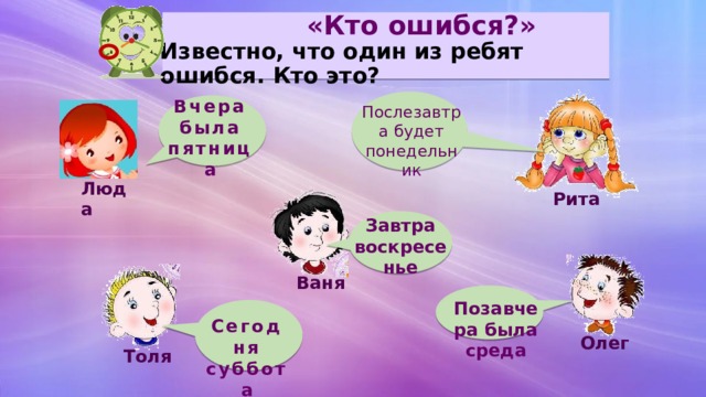  «Кто ошибся?»  Известно, что один из ребят ошибся. Кто это? Вчера была пятница Послезавтра будет понедельник Люда Рита Завтра воскресенье Ваня Позавчера была среда Сегодня суббота Олег Толя 