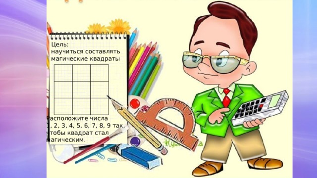Цель: научиться составлять магические квадраты Расположите числа 1, 2, 3, 4, 5, 6, 7, 8, 9 так, чтобы квадрат стал магическим. 