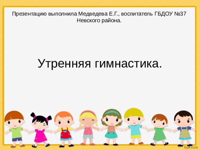 Презентацию выполнила Медведева Е.Г., воспитатель ГБДОУ №37 Невского района. Утренняя гимнастика. 