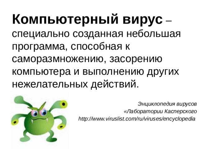 Компьютерный вирус – специально созданная небольшая программа, способная к саморазмножению, засорению компьютера и выполнению других нежелательных действий. Энциклопедия вирусов  «Лаборатории Касперского http://www.viruslist.com/ru/viruses/encyclopedia  