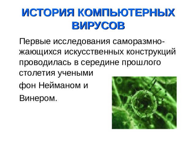 ИСТОРИЯ КОМПЬЮТЕРНЫХ ВИРУСОВ    Первые исследования саморазмно-жающихся искусственных конструкций проводилась в середине прошлого столетия учеными  фон Нейманом и  Винером. 