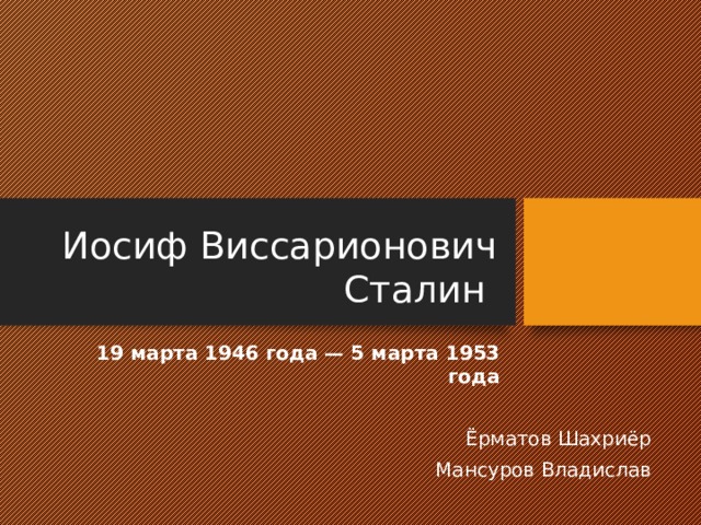 Иосиф Виссарионович Сталин  19 марта 1946 года — 5 марта 1953 года Ёрматов Шахриёр Мансуров Владислав 