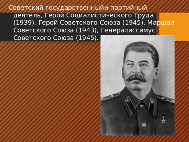 Советский государственныйи партийный деятель, Герой Социалистического Труда (1939), Герой Советского Союза (1945), Маршал Советского Союза (1943), Генералиссимус Советского Союза (1945). Из семьи сапожника. 