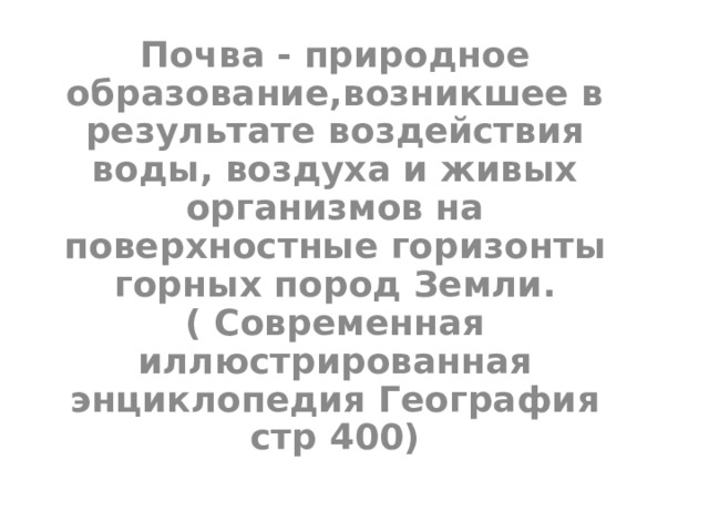 Почва - природное образование , возникшее в результате воздействия воды , воздуха и живых организмов на поверхностные горизонты горных пород Земли.( Современная иллюстрированная энциклопедия География стр 400)  