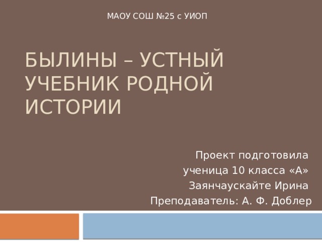 МАОУ СОШ №25 с УИОП Былины – устный учебник родной истории Проект подготовила ученица 10 класса «А» Заянчаускайте Ирина Преподаватель: А. Ф. Доблер 