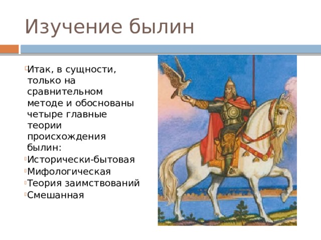 Изучение былин Итак, в сущности, только на сравнительном методе и обоснованы четыре главные теории происхождения былин: Исторически-бытовая Мифологическая Теория заимствований Смешанная 