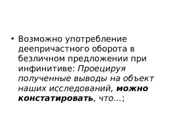 Возможно употребление деепричастного оборота в безличном предложении при инфинитиве:  Проецируя полученные выводы на объект наших исследований,  можно констатировать , что… ; 