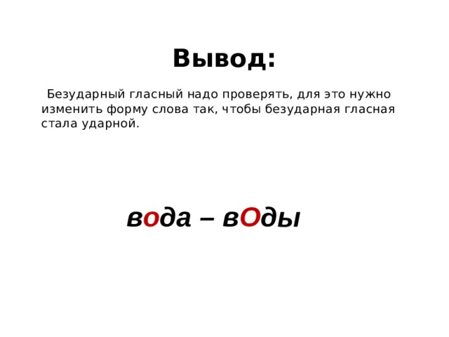  Вывод:   Безударный гласный надо проверять, для это нужно изменить форму слова так, чтобы безударная гласная стала ударной.     в о да – в О ды 