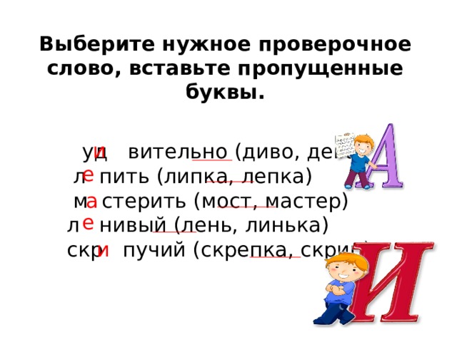 Выберите нужное проверочное слово, вставьте пропущенные буквы.  уд вительно (диво, дева)  л пить (липка, лепка)  м стерить (мост, мастер)  л нивый (лень, линька)  скр пучий (скрепка, скрип) и е а е и 