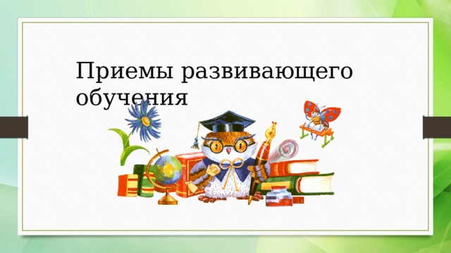 Приемы развивающего обучения 