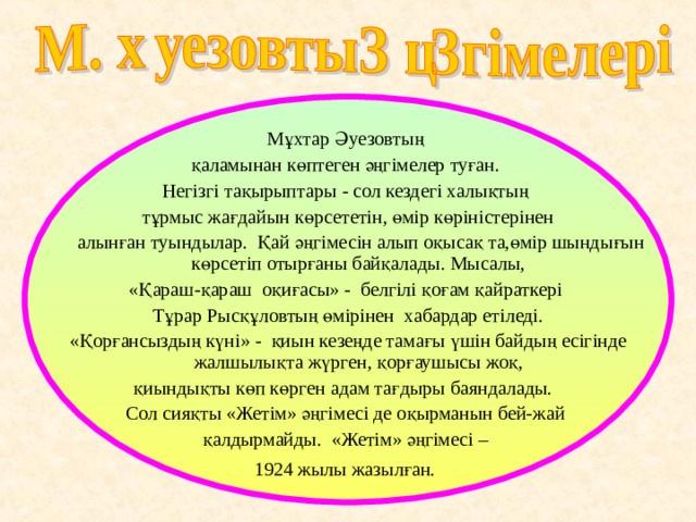 Мұхтар Әуезовтың қаламынан көптеген әңгімелер туған. Негізгі тақырыптары - сол кездегі халықтың тұрмыс жағдайын көрсететін, өмір көріністерінен  алынған туындылар. Қай әңгімесін алып оқысақ та,өмір шындығын көрсетіп отырғаны байқалады. Мысалы, «Қараш-қараш оқиғасы» - белгілі қоғам қайраткері Тұрар Рысқұловтың өмірінен хабардар етіледі. «Қорғансыздың күні» - қиын кезеңде тамағы үшін байдың есігінде жалшылықта жүрген, қорғаушысы жоқ, қиындықты көп көрген адам тағдыры баяндалады. Сол сияқты «Жетім» әңгімесі де оқырманын бей-жай қалдырмайды. «Жетім» әңгімесі – 1924 жылы жазылған.  