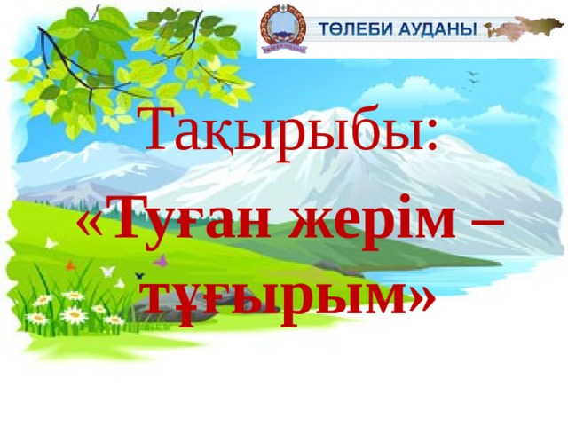 Тақырыбы: « Туған жерім –тұғырым» 