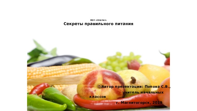 МОУ «СОШ №1»  Секреты правильного питания  Автор презентации: Попова С.В.,  учитель начальных классов  г. Магнитогорск, 2019 
