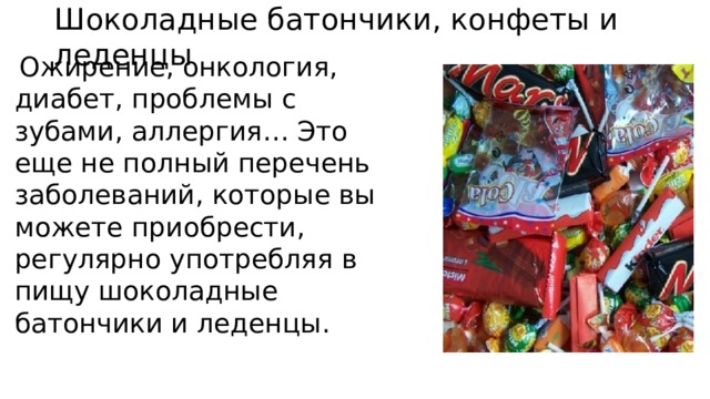 Шоколадные батончики, конфеты и леденцы  Ожирение, онкология, диабет, проблемы с зубами, аллергия… Это еще не полный перечень заболеваний, которые вы можете приобрести, регулярно употребляя в пищу шоколадные батончики и леденцы. 