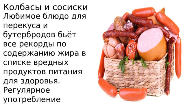 Колбасы и сосиски Любимое блюдо для перекуса и бутербродов бьёт все рекорды по содержанию жира в списке вредных продуктов питания для здоровья. Регулярное употребление колбасных изделий грозит ожирением и ухудшает работу сердца. 