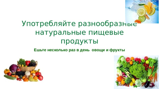  Употребляйте разнообразные натуральные пищевые продукты Ешьте несколько раз в день овощи и фрукты 