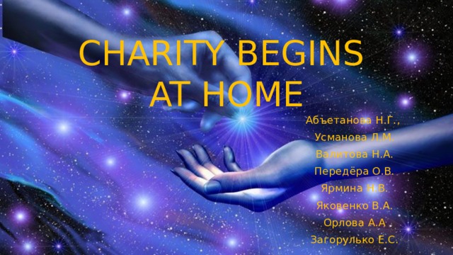 CHARITY BEGINS  AT HOME Абъетанова Н.Г., Усманова Л.М. Валитова Н.А. Передёра О.В. Ярмина Н.В. Яковенко В.А. Орлова А.А Загорулько Е.С. 