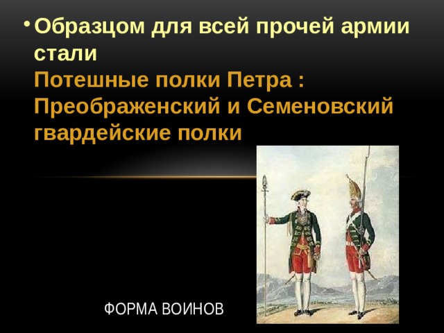 Образцом для всей прочей армии стали   Потешные полки Петра :  Преображенский и Семеновский гвардейские полки Форма воинов  