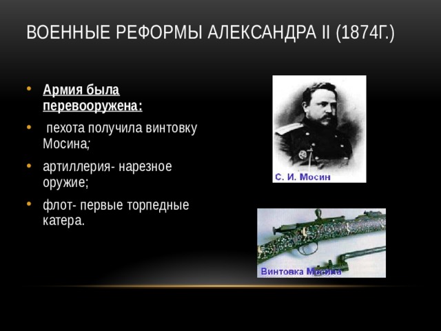 Военные реформы Александра II (1874г.)   Армия была перевооружена:  пехота получила винтовку Мосина ; артиллерия- нарезное оружие; флот- первые торпедные катера.   