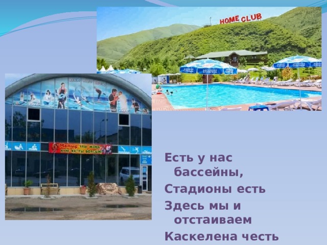 Есть у нас бассейны, Стадионы есть Здесь мы и отстаиваем Каскелена честь 