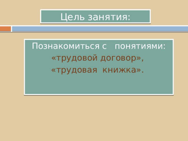 Цель занятия: Познакомиться с понятиями: «трудовой договор», «трудовая книжка».  