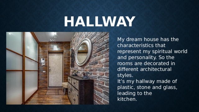 hallway My dream house has the characteristics that represent my spiritual world and personality. So the rooms are decorated in different architectural styles. It’s my hallway made of plastic, stone and glass, leading to the kitchen. 