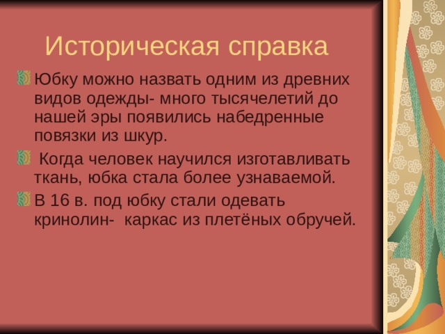Историческая справка Юбку можно назвать одним из древних видов одежды- много тысячелетий до нашей эры появились набедренные повязки из шкур.  Когда человек научился изготавливать ткань, юбка стала более узнаваемой. В 16 в. под юбку стали одевать кринолин- каркас из плетёных обручей.  