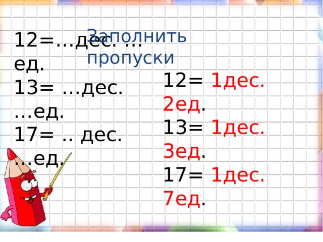 Заполнить пропуски 12=…дес. …ед. 13= …дес. …ед. 17= .. дес. …ед. 12= 1дес. 2ед . 13= 1дес. 3ед . 17= 1дес. 7ед . 