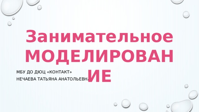 Занимательное МОДЕЛИРОВАНИЕ МБУ ДО ДЮЦ «Контакт» Нечаева Татьяна анатольевна 