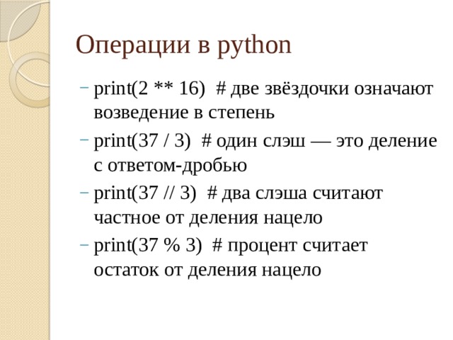Операции в python print(2 ** 16) # две звёздочки означают возведение в степень print(37 / 3) # один слэш — это деление с ответом-дробью print(37 // 3) # два слэша считают частное от деления нацело print(37 % 3) # процент считает остаток от деления нацело 