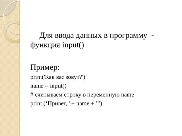  Для ввода данных в программу - функция input() Пример: print('Как вас зовут?') name = input() # считываем строку в переменную name print (‘Привет, ' + name + '!') 
